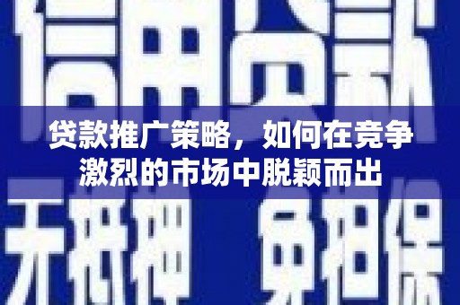 徐水贷款推广策略，如何在竞争激烈的市场中脱颖而出