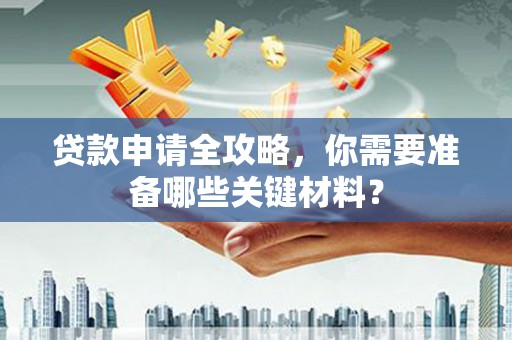 徐水贷款申请全攻略，你需要准备哪些关键材料？