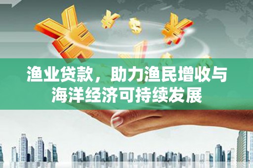 平安渔业贷款，助力渔民增收与海洋经济可持续发展