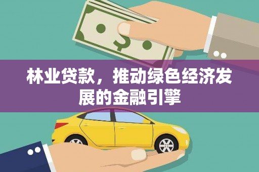 洪江林业贷款，推动绿色经济发展的金融引擎