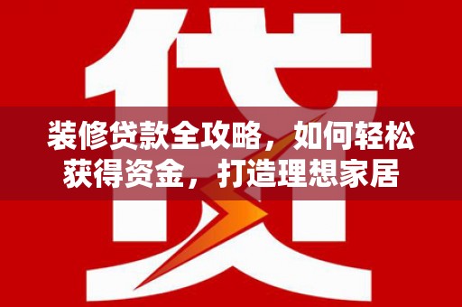 三湾装修贷款全攻略，如何轻松获得资金，打造理想家居