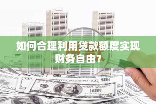 景泰如何合理利用贷款额度实现财务自由？