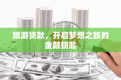叶县旅游贷款，开启梦想之旅的金融钥匙