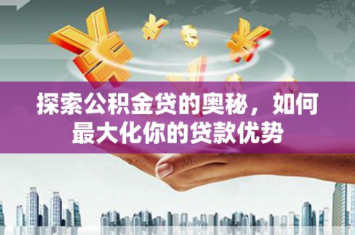 平安探索公积金贷的奥秘，如何最大化你的贷款优势