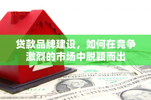 锡林浩特贷款品牌建设，如何在竞争激烈的市场中脱颖而出