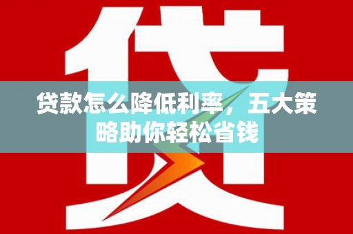 石屏贷款怎么降低利率，五大策略助你轻松省钱