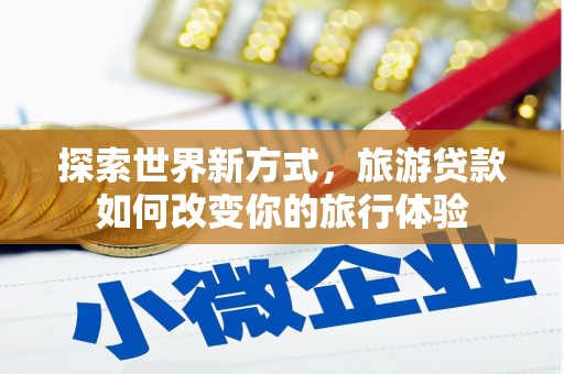 泗阳探索世界新方式，旅游贷款如何改变你的旅行体验