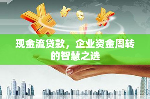 合川现金流贷款，企业资金周转的智慧之选