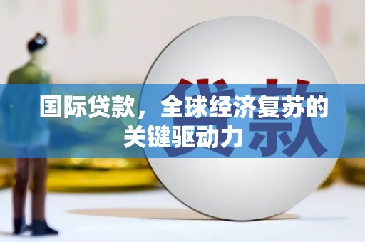 灌云国际贷款，全球经济复苏的关键驱动力