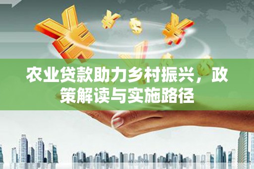 四平农业贷款助力乡村振兴，政策解读与实施路径