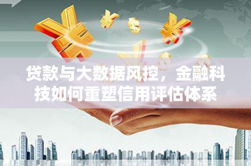 中区贷款与大数据风控，金融科技如何重塑信用评估体系