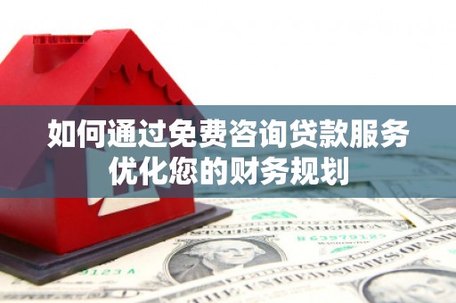 广安如何通过免费咨询贷款服务优化您的财务规划
