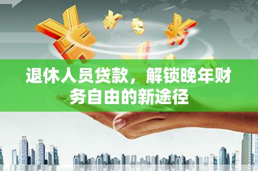 新沂退休人员贷款，解锁晚年财务自由的新途径