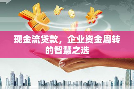 敖汉旗现金流贷款，企业资金周转的智慧之选