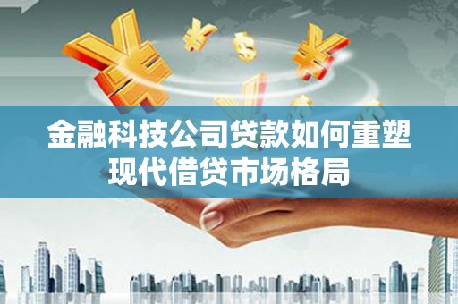 利通金融科技公司贷款如何重塑现代借贷市场格局