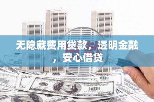 仁怀无隐藏费用贷款，透明金融，安心借贷