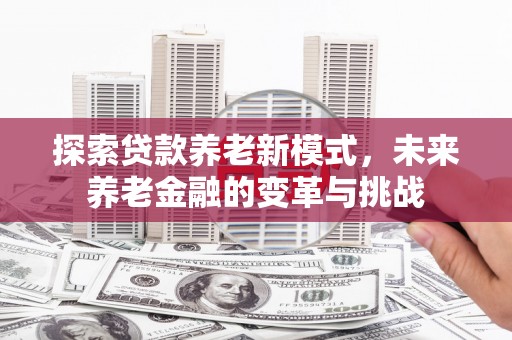 淮安探索贷款养老新模式，未来养老金融的变革与挑战