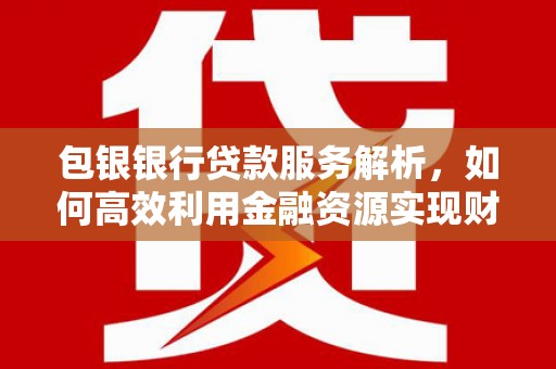 南平包银银行贷款服务解析，如何高效利用金融资源实现财富增长