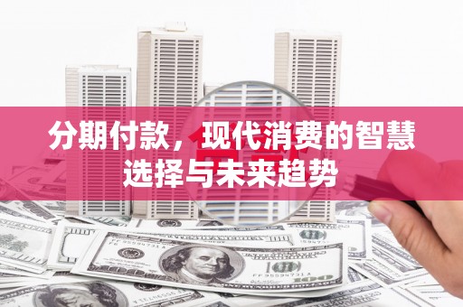 西青分期付款，现代消费的智慧选择与未来趋势