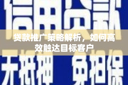 来宾贷款推广策略解析，如何高效触达目标客户