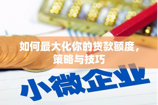 靖宇如何最大化你的贷款额度，策略与技巧