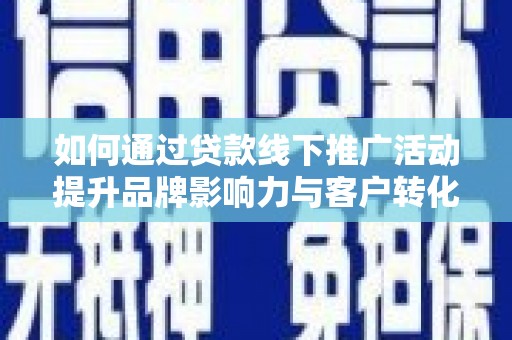 高阳如何通过贷款线下推广活动提升品牌影响力与客户转化率