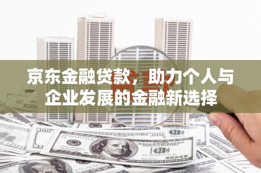 晋江京东金融贷款，助力个人与企业发展的金融新选择