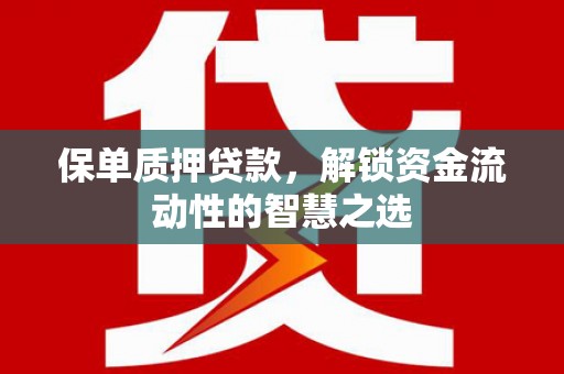 颍上保单质押贷款，解锁资金流动性的智慧之选