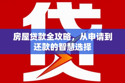 甘谷房屋贷款全攻略，从申请到还款的智慧选择