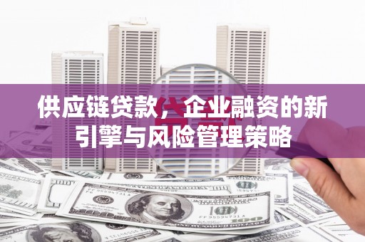 安县供应链贷款，企业融资的新引擎与风险管理策略