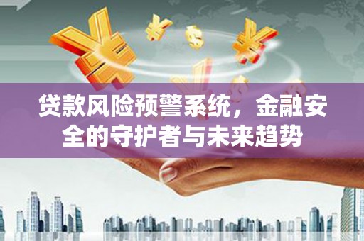 甘肃贷款风险预警系统，金融安全的守护者与未来趋势