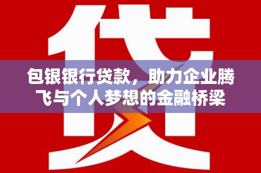 南丹包银银行贷款，助力企业腾飞与个人梦想的金融桥梁