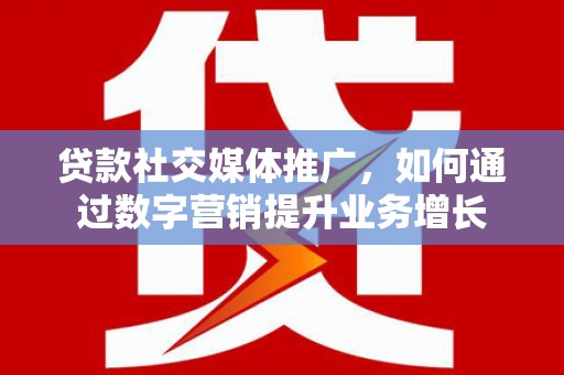 鹿泉贷款社交媒体推广，如何通过数字营销提升业务增长