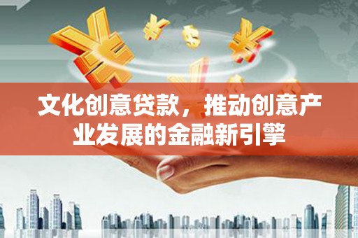 广宗文化创意贷款，推动创意产业发展的金融新引擎