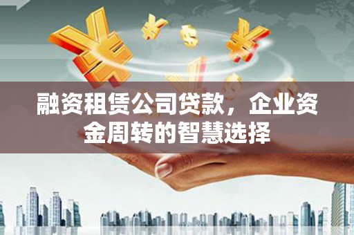 汉滨融资租赁公司贷款，企业资金周转的智慧选择