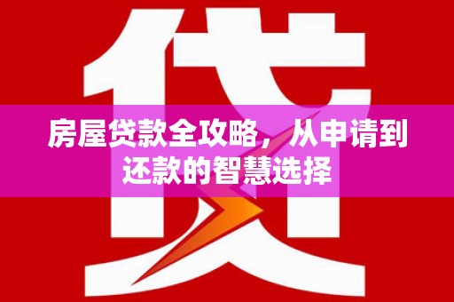 习水房屋贷款全攻略，从申请到还款的智慧选择