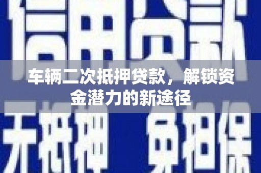 造桥车辆二次抵押贷款，解锁资金潜力的新途径