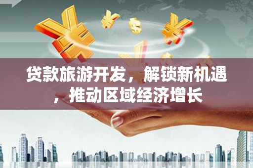 西华贷款旅游开发，解锁新机遇，推动区域经济增长