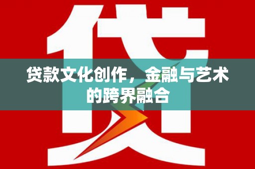 墨江贷款文化创作，金融与艺术的跨界融合