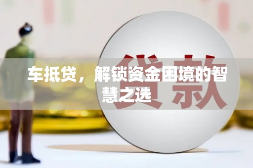 呈贡车抵贷，解锁资金困境的智慧之选