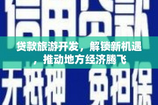 德惠贷款旅游开发，解锁新机遇，推动地方经济腾飞