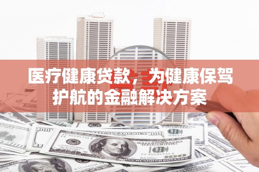 平乐医疗健康贷款，为健康保驾护航的金融解决方案
