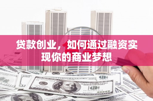 乐陵贷款创业，如何通过融资实现你的商业梦想