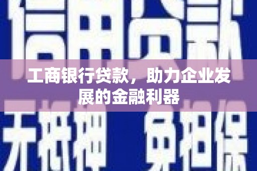 阿莲工商银行贷款，助力企业发展的金融利器