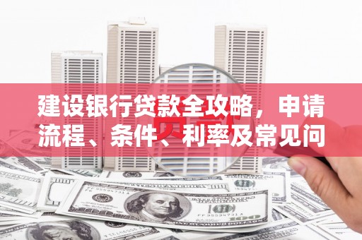 武安建设银行贷款全攻略，申请流程、条件、利率及常见问题解答