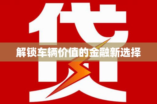 云南解锁车辆价值的金融新选择