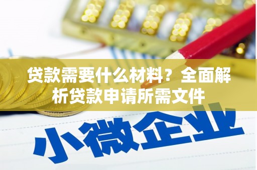 陆丰贷款需要什么材料?全面解析贷款申请所需文件 陆丰贷款需要什么材料?全面解析贷款申请所需文件